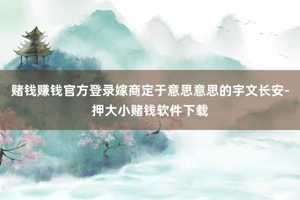 赌钱赚钱官方登录嫁商定于意思意思的宇文长安-押大小赌钱软件下载