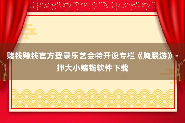赌钱赚钱官方登录乐艺会特开设专栏《腌臜游》-押大小赌钱软件下载