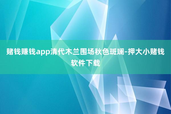 赌钱赚钱app清代木兰围场秋色斑斓-押大小赌钱软件下载