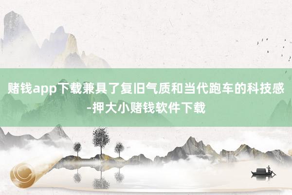 赌钱app下载兼具了复旧气质和当代跑车的科技感-押大小赌钱软件下载