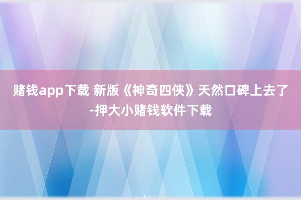 赌钱app下载 新版《神奇四侠》天然口碑上去了-押大小赌钱软件下载