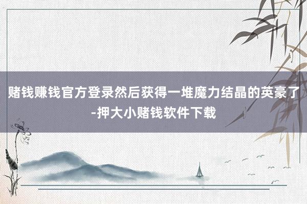 赌钱赚钱官方登录然后获得一堆魔力结晶的英豪了-押大小赌钱软件下载