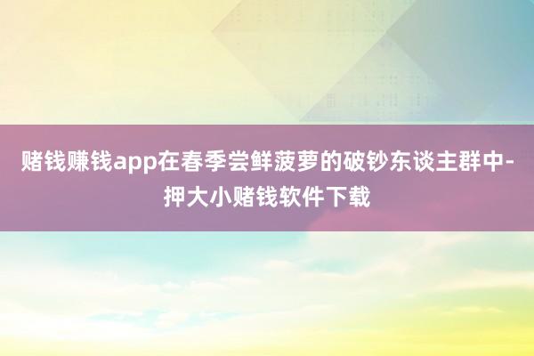 赌钱赚钱app在春季尝鲜菠萝的破钞东谈主群中-押大小赌钱软件下载