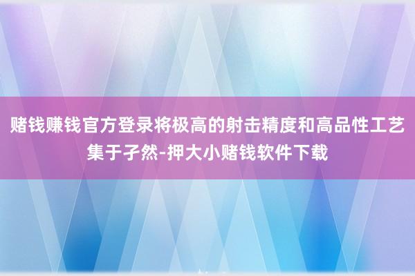 赌钱赚钱官方登录将极高的射击精度和高品性工艺集于孑然-押大小赌钱软件下载