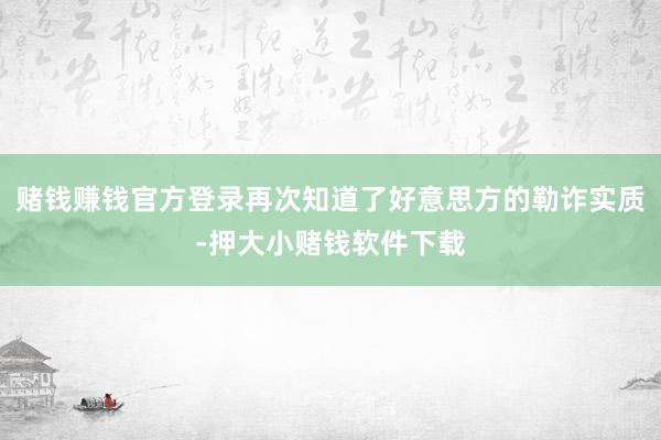 赌钱赚钱官方登录再次知道了好意思方的勒诈实质-押大小赌钱软件下载