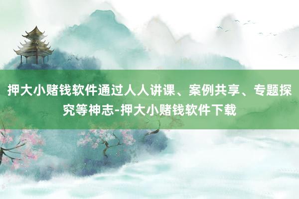 押大小赌钱软件通过人人讲课、案例共享、专题探究等神志-押大小赌钱软件下载