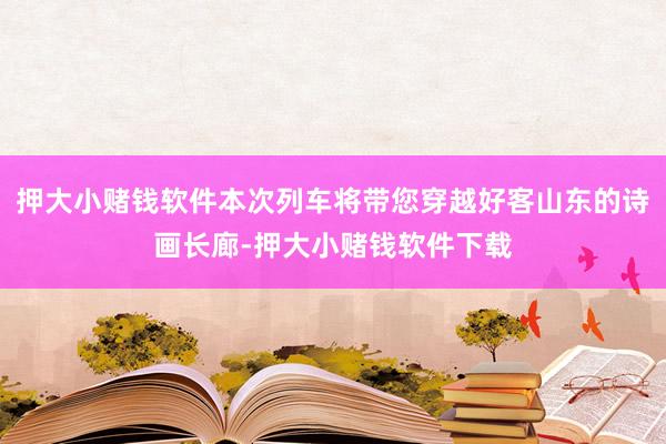 押大小赌钱软件本次列车将带您穿越好客山东的诗画长廊-押大小赌钱软件下载