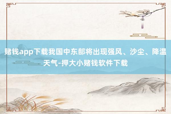 赌钱app下载我国中东部将出现强风、沙尘、降温天气-押大小赌钱软件下载
