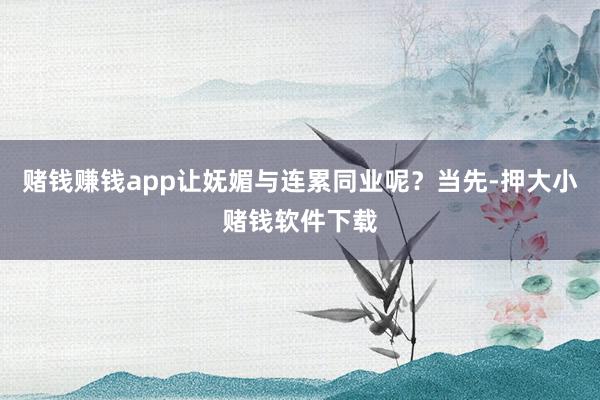 赌钱赚钱app让妩媚与连累同业呢？当先-押大小赌钱软件下载