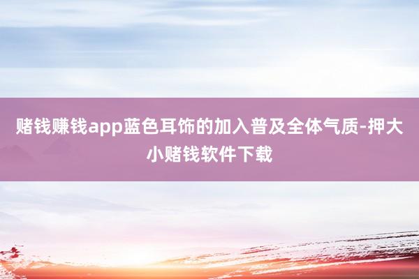 赌钱赚钱app蓝色耳饰的加入普及全体气质-押大小赌钱软件下载