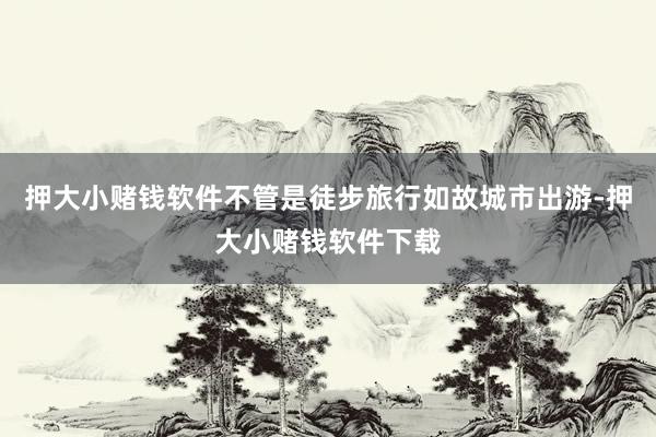 押大小赌钱软件不管是徒步旅行如故城市出游-押大小赌钱软件下载