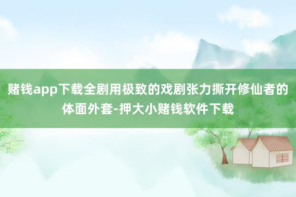 赌钱app下载全剧用极致的戏剧张力撕开修仙者的体面外套-押大小赌钱软件下载