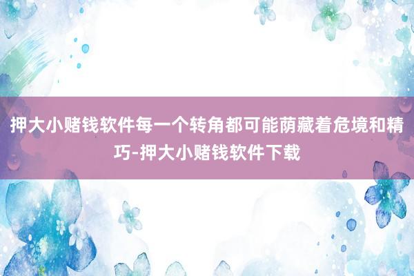 押大小赌钱软件每一个转角都可能荫藏着危境和精巧-押大小赌钱软件下载