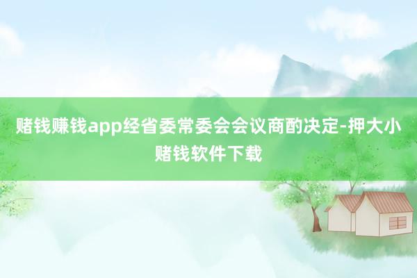赌钱赚钱app经省委常委会会议商酌决定-押大小赌钱软件下载