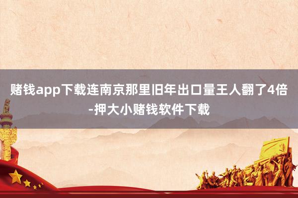 赌钱app下载连南京那里旧年出口量王人翻了4倍-押大小赌钱软件下载