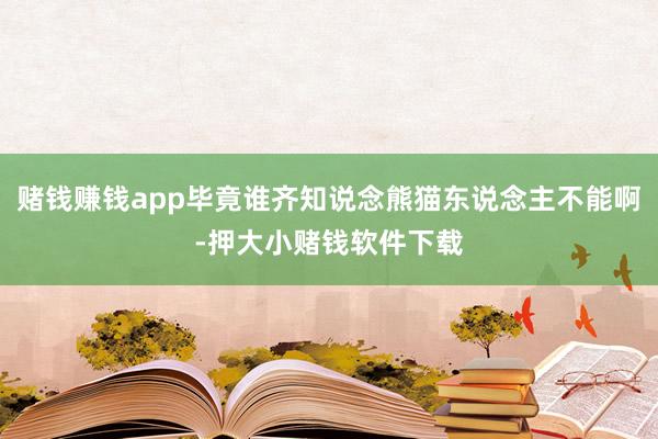 赌钱赚钱app毕竟谁齐知说念熊猫东说念主不能啊-押大小赌钱软件下载