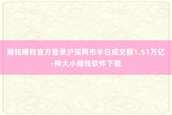 赌钱赚钱官方登录沪深两市半日成交额1.51万亿-押大小赌钱软件下载