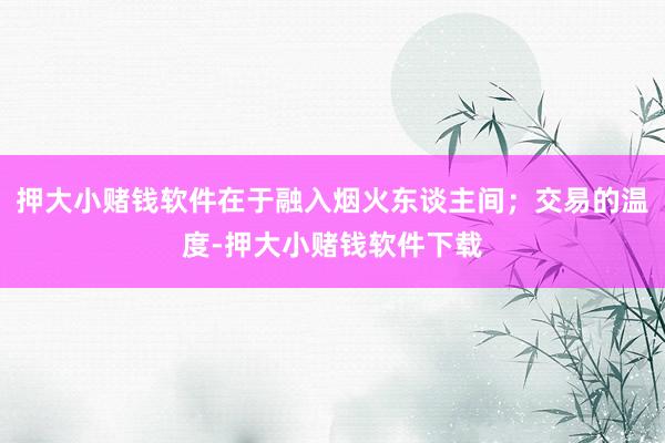 押大小赌钱软件在于融入烟火东谈主间；交易的温度-押大小赌钱软件下载