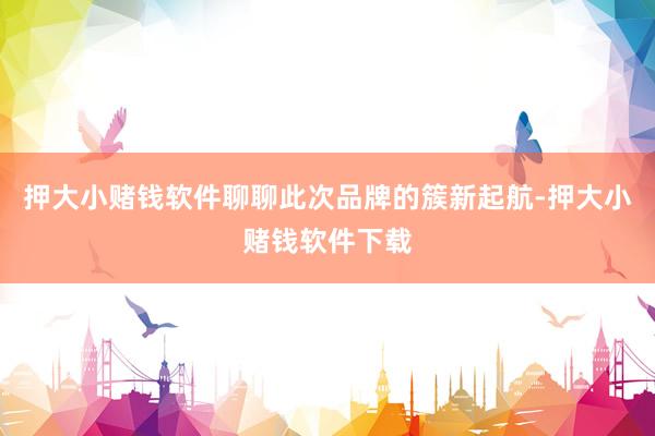 押大小赌钱软件聊聊此次品牌的簇新起航-押大小赌钱软件下载