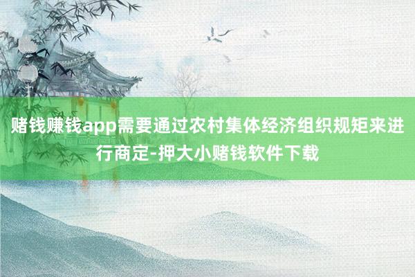 赌钱赚钱app需要通过农村集体经济组织规矩来进行商定-押大小赌钱软件下载