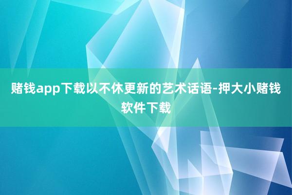 赌钱app下载以不休更新的艺术话语-押大小赌钱软件下载