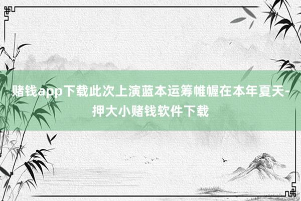 赌钱app下载此次上演蓝本运筹帷幄在本年夏天-押大小赌钱软件下载
