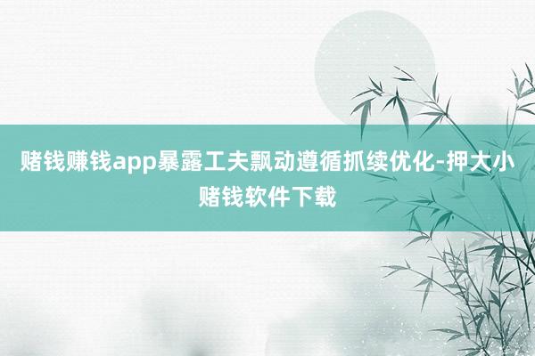 赌钱赚钱app暴露工夫飘动遵循抓续优化-押大小赌钱软件下载