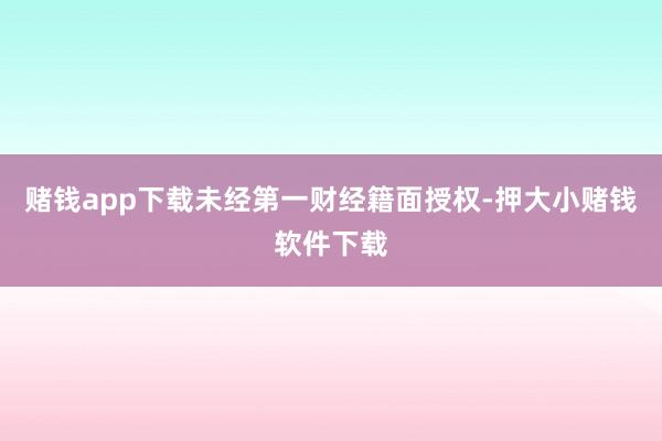赌钱app下载未经第一财经籍面授权-押大小赌钱软件下载