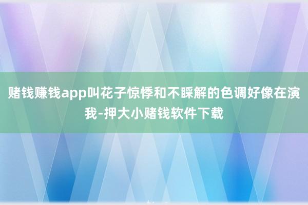 赌钱赚钱app叫花子惊悸和不睬解的色调好像在演我-押大小赌钱软件下载