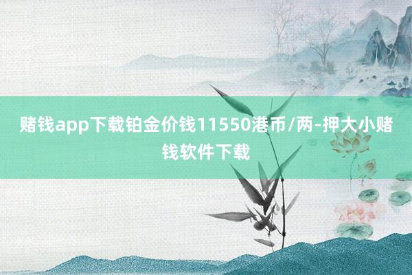 赌钱app下载铂金价钱11550港币/两-押大小赌钱软件下载