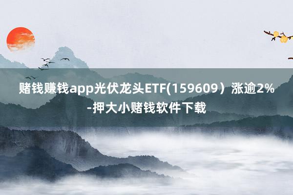 赌钱赚钱app光伏龙头ETF(159609）涨逾2%-押大小赌钱软件下载