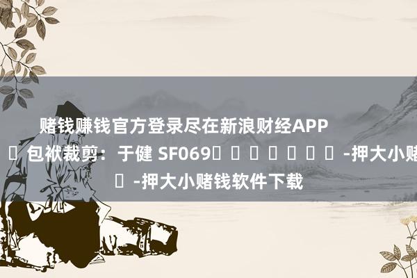 赌钱赚钱官方登录尽在新浪财经APP            						包袱裁剪：于健 SF069							-押大小赌钱软件下载