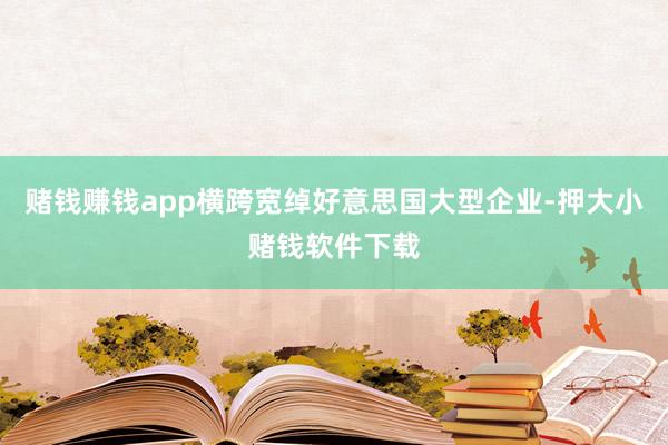 赌钱赚钱app横跨宽绰好意思国大型企业-押大小赌钱软件下载