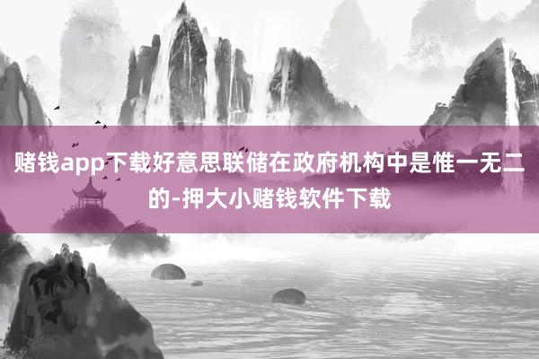 赌钱app下载好意思联储在政府机构中是惟一无二的-押大小赌钱软件下载