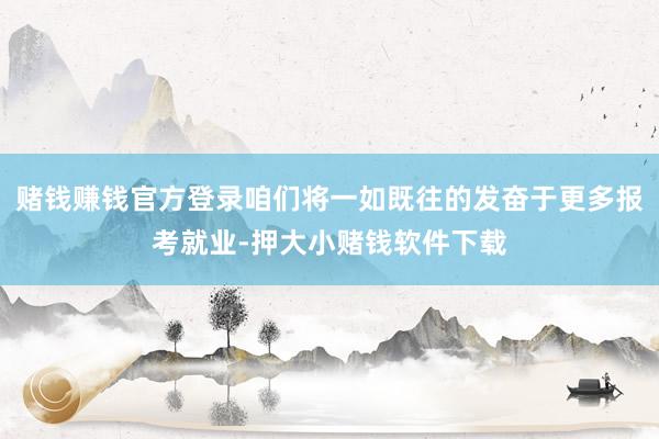 赌钱赚钱官方登录咱们将一如既往的发奋于更多报考就业-押大小赌钱软件下载