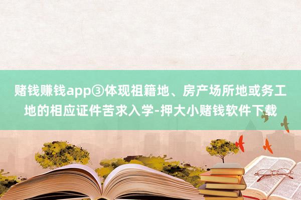 赌钱赚钱app③体现祖籍地、房产场所地或务工地的相应证件苦求入学-押大小赌钱软件下载