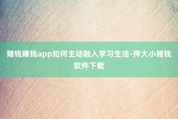 赌钱赚钱app如何主动融入学习生活-押大小赌钱软件下载