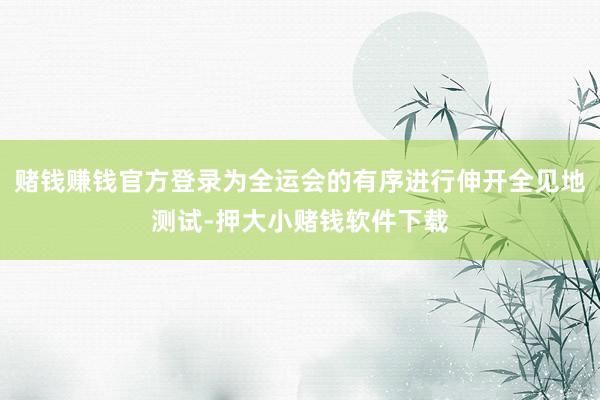 赌钱赚钱官方登录为全运会的有序进行伸开全见地测试-押大小赌钱软件下载