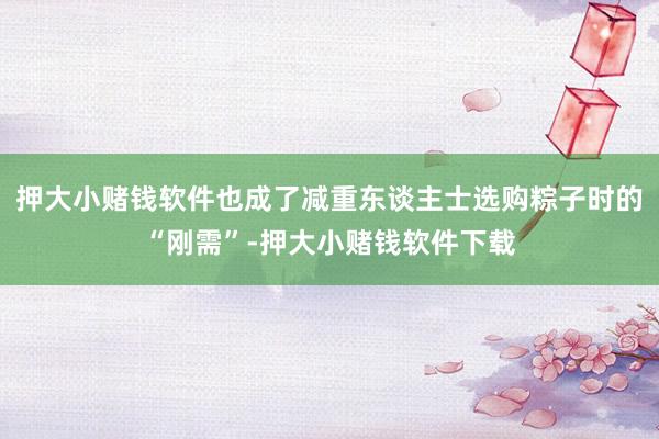 押大小赌钱软件也成了减重东谈主士选购粽子时的“刚需”-押大小赌钱软件下载
