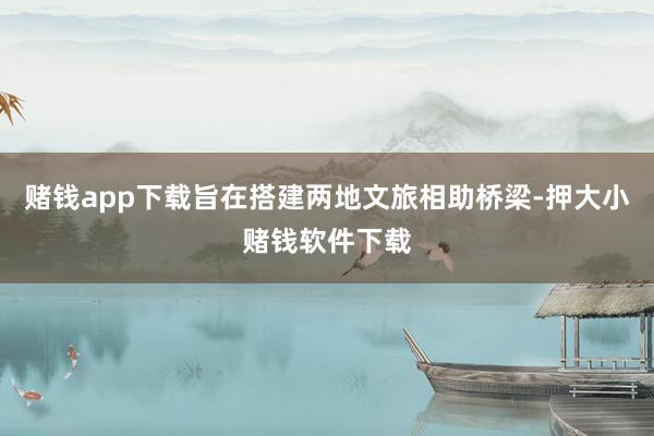 赌钱app下载旨在搭建两地文旅相助桥梁-押大小赌钱软件下载