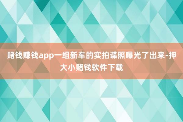 赌钱赚钱app一组新车的实拍谍照曝光了出来-押大小赌钱软件下载