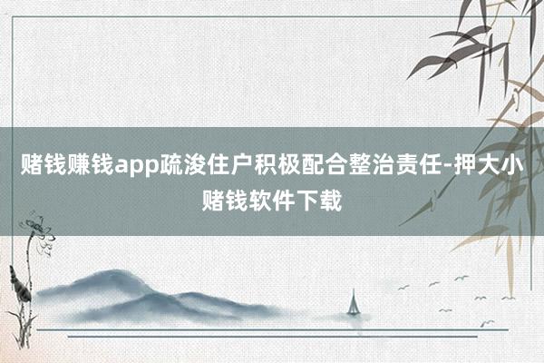 赌钱赚钱app疏浚住户积极配合整治责任-押大小赌钱软件下载
