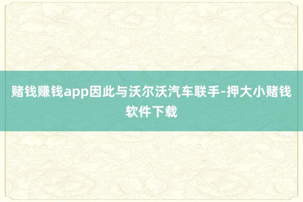 赌钱赚钱app因此与沃尔沃汽车联手-押大小赌钱软件下载
