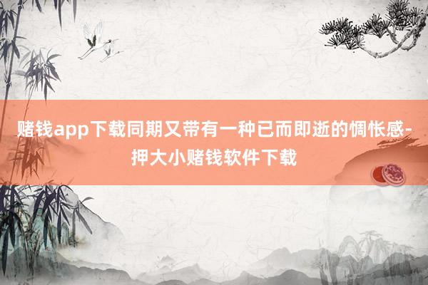 赌钱app下载同期又带有一种已而即逝的惆怅感-押大小赌钱软件下载