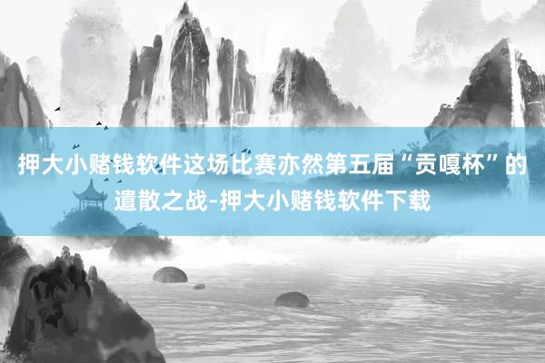 押大小赌钱软件这场比赛亦然第五届“贡嘎杯”的遣散之战-押大小赌钱软件下载