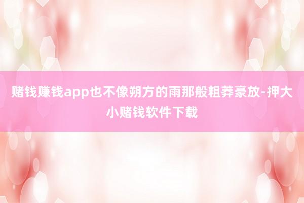 赌钱赚钱app也不像朔方的雨那般粗莽豪放-押大小赌钱软件下载