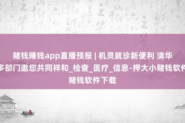 赌钱赚钱app直播预报 | 机灵就诊新便利 清华长庚多部门邀您共同祥和_检查_医疗_信息-押大小赌钱软件下载