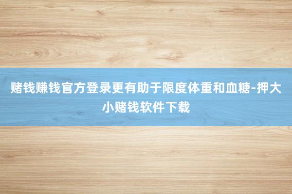 赌钱赚钱官方登录更有助于限度体重和血糖-押大小赌钱软件下载