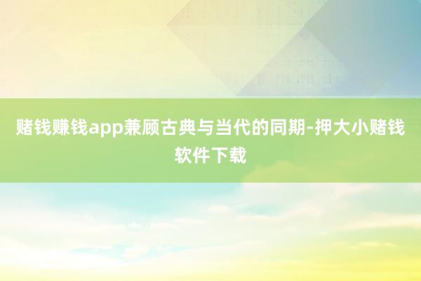 赌钱赚钱app兼顾古典与当代的同期-押大小赌钱软件下载