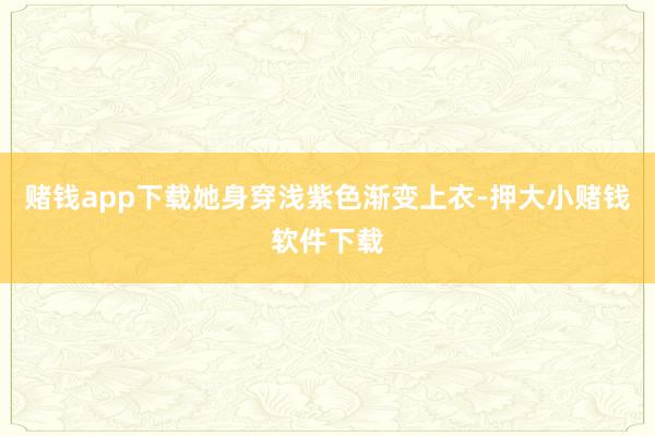 赌钱app下载她身穿浅紫色渐变上衣-押大小赌钱软件下载